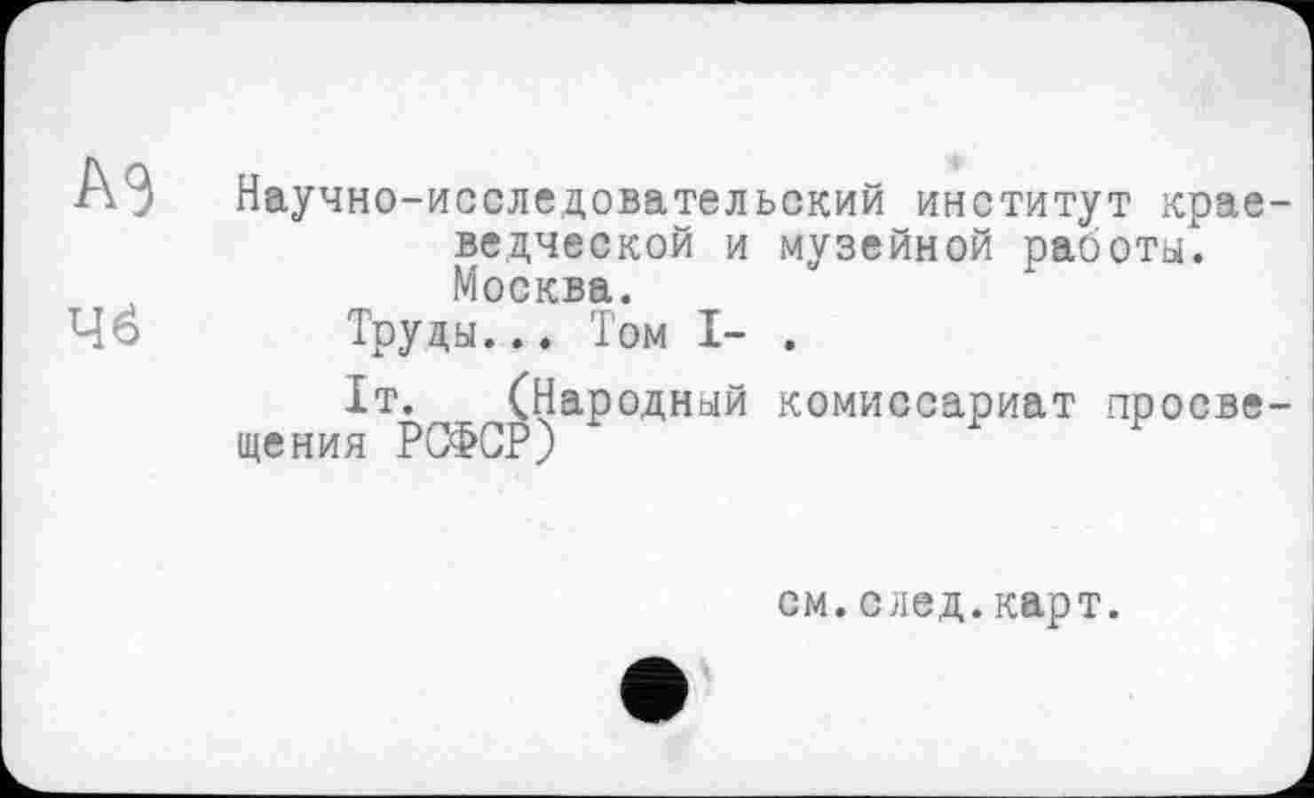 ﻿A3
46
Научно-исследовательский институт краеведческой и музейной работы. Москва.
Труды... Том I- .
1т. (Народный комиссариат просвещения РСФСР)
см.след.карт.